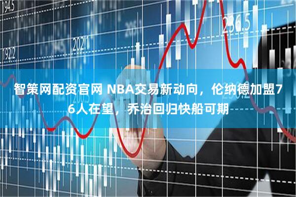智策网配资官网 NBA交易新动向，伦纳德加盟76人在望，乔治回归快船可期