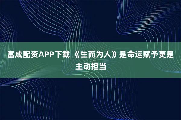 富成配资APP下载 《生而为人》是命运赋予更是主动担当