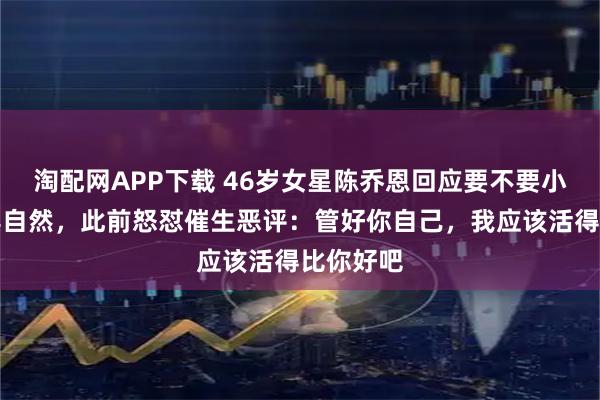 淘配网APP下载 46岁女星陈乔恩回应要不要小孩：顺其自然，此前怒怼催生恶评：管好你自己，我应该活得比你好吧