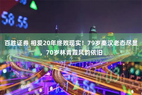百胜证券 相爱20年终败现实！79岁秦汉老态尽显，70岁林青霞风韵依旧