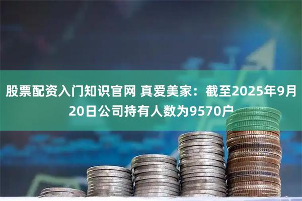 股票配资入门知识官网 真爱美家：截至2025年9月20日公司持有人数为9570户