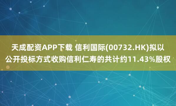 天成配资APP下载 信利国际(00732.HK)拟以公开投标方式收购信利仁寿的共计约11.43%股权