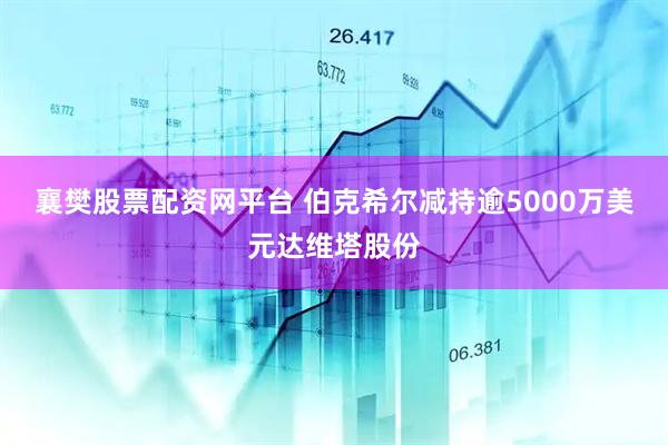 襄樊股票配资网平台 伯克希尔减持逾5000万美元达维塔股份