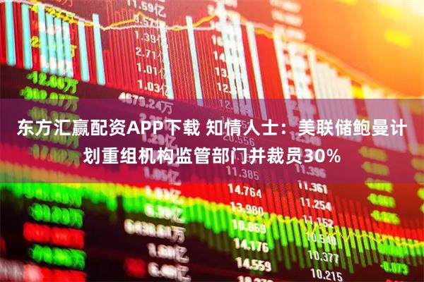 东方汇赢配资APP下载 知情人士：美联储鲍曼计划重组机构监管部门并裁员30%