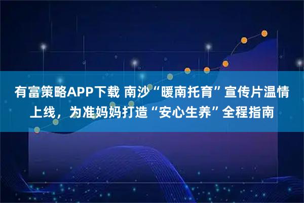 有富策略APP下载 南沙“暖南托育”宣传片温情上线，为准妈妈打造“安心生养”全程指南