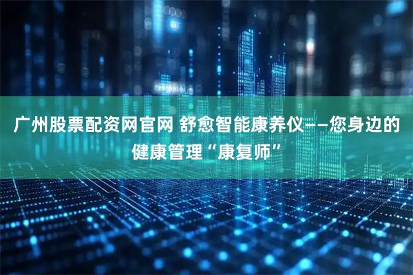 广州股票配资网官网 舒愈智能康养仪——您身边的健康管理“康复师”