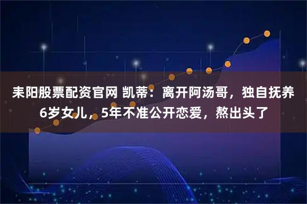 耒阳股票配资官网 凯蒂：离开阿汤哥，独自抚养6岁女儿，5年不准公开恋爱，熬出头了