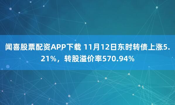 闻喜股票配资APP下载 11月12日东时转债上涨5.21%,转股溢价率570.94%