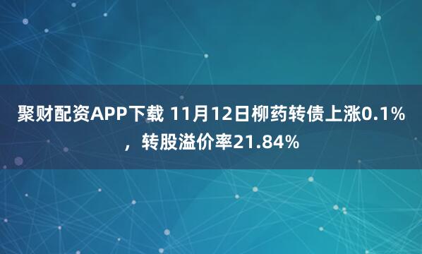 聚财配资APP下载 11月12日柳药转债上涨0.1%，转股溢价率21.84%