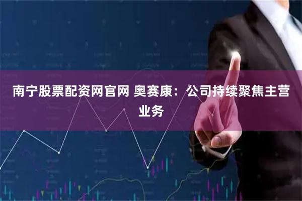 南宁股票配资网官网 奥赛康：公司持续聚焦主营业务