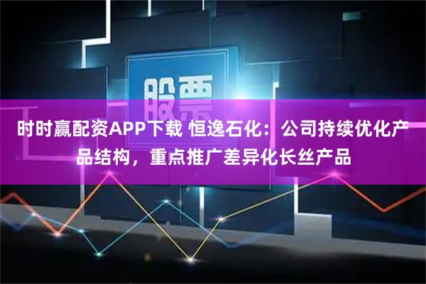 时时赢配资APP下载 恒逸石化：公司持续优化产品结构，重点推广差异化长丝产品