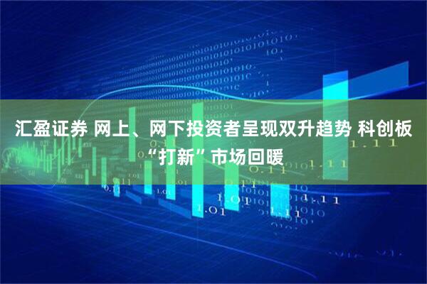 汇盈证券 网上、网下投资者呈现双升趋势 科创板“打新”市场回暖