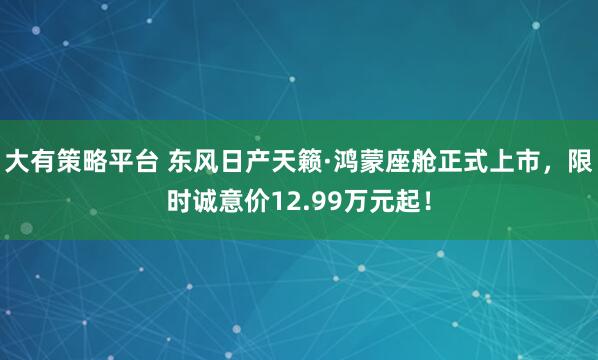 大有策略平台 东风日产天籁·鸿蒙座舱正式上市，限时诚意价12.99万元起！