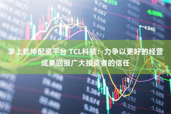 掌上乾坤配资平台 TCL科技：力争以更好的经营成果回报广大投资者的信任