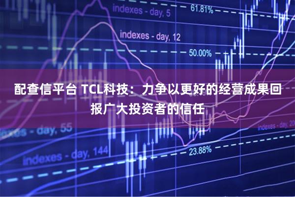 配查信平台 TCL科技：力争以更好的经营成果回报广大投资者的信任