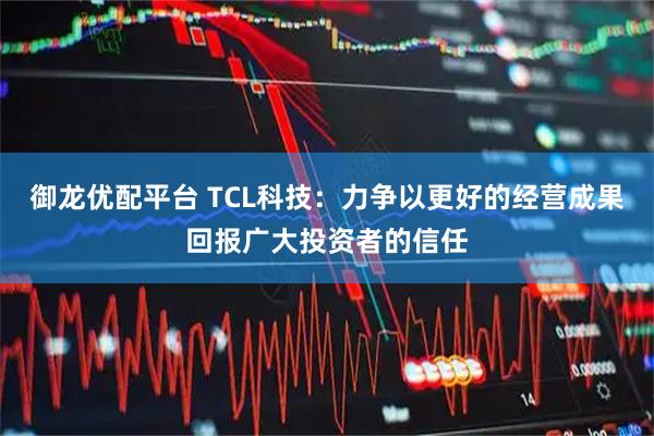 御龙优配平台 TCL科技：力争以更好的经营成果回报广大投资者的信任
