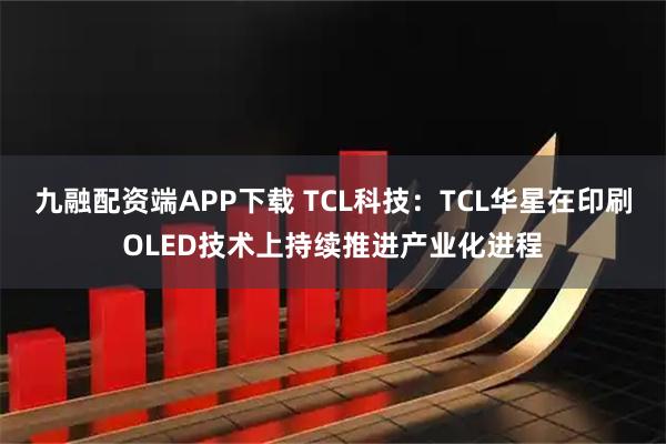 九融配资端APP下载 TCL科技：TCL华星在印刷OLED技术上持续推进产业化进程