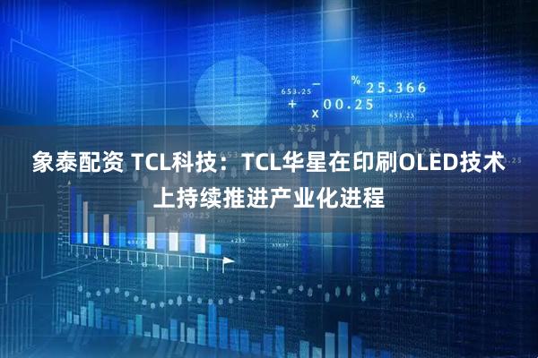象泰配资 TCL科技：TCL华星在印刷OLED技术上持续推进产业化进程