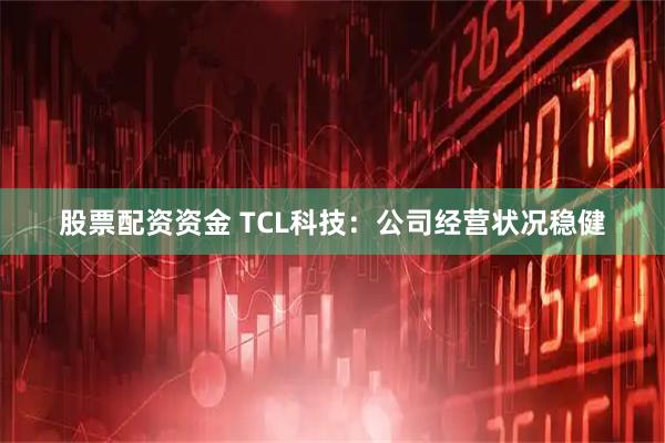 股票配资资金 TCL科技：公司经营状况稳健
