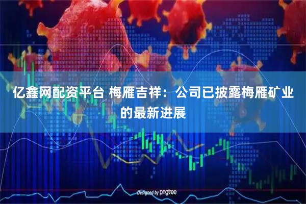 亿鑫网配资平台 梅雁吉祥：公司已披露梅雁矿业的最新进展