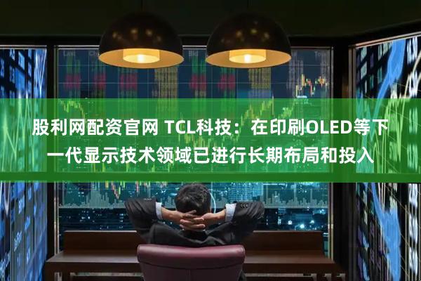 股利网配资官网 TCL科技：在印刷OLED等下一代显示技术领域已进行长期布局和投入