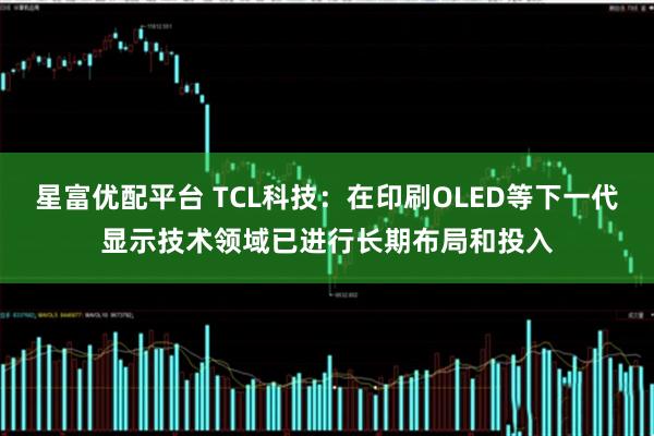 星富优配平台 TCL科技：在印刷OLED等下一代显示技术领域已进行长期布局和投入