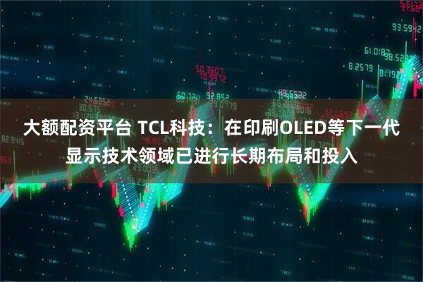 大额配资平台 TCL科技：在印刷OLED等下一代显示技术领域已进行长期布局和投入