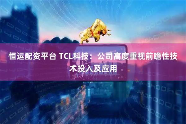恒运配资平台 TCL科技：公司高度重视前瞻性技术投入及应用
