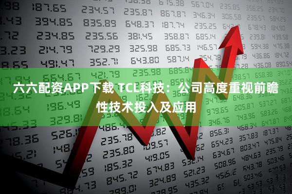 六六配资APP下载 TCL科技：公司高度重视前瞻性技术投入及应用