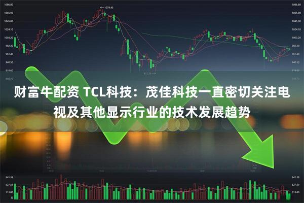 财富牛配资 TCL科技：茂佳科技一直密切关注电视及其他显示行业的技术发展趋势