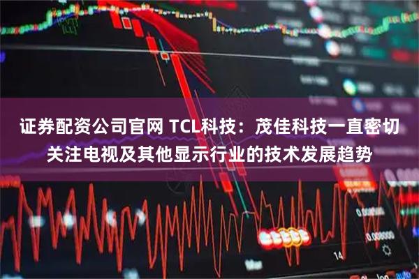 证券配资公司官网 TCL科技：茂佳科技一直密切关注电视及其他显示行业的技术发展趋势