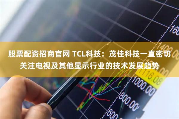 股票配资招商官网 TCL科技：茂佳科技一直密切关注电视及其他显示行业的技术发展趋势