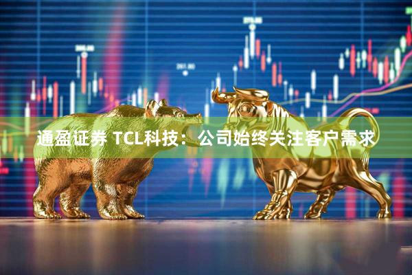 通盈证券 TCL科技：公司始终关注客户需求