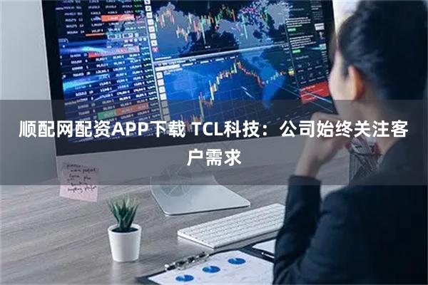 顺配网配资APP下载 TCL科技：公司始终关注客户需求