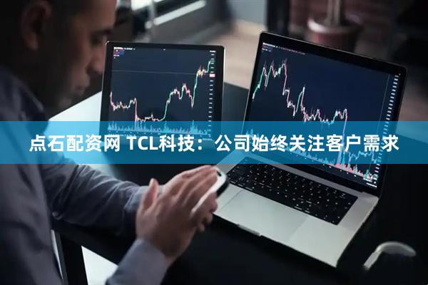 点石配资网 TCL科技：公司始终关注客户需求