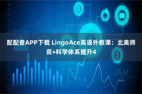 配配查APP下载 LingoAce英语外教课：北美师资+科学体系提升4