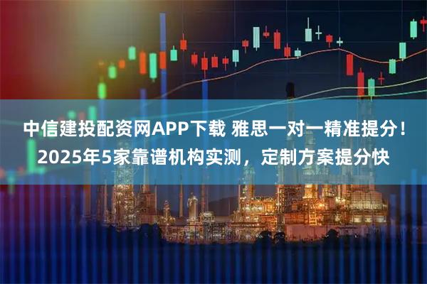 中信建投配资网APP下载 雅思一对一精准提分！2025年5家靠谱机构实测，定制方案提分快