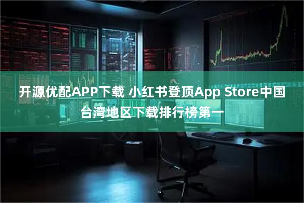 开源优配APP下载 小红书登顶App Store中国台湾地区下载排行榜第一
