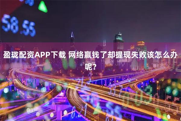 盈珑配资APP下载 网络赢钱了却提现失败该怎么办呢？