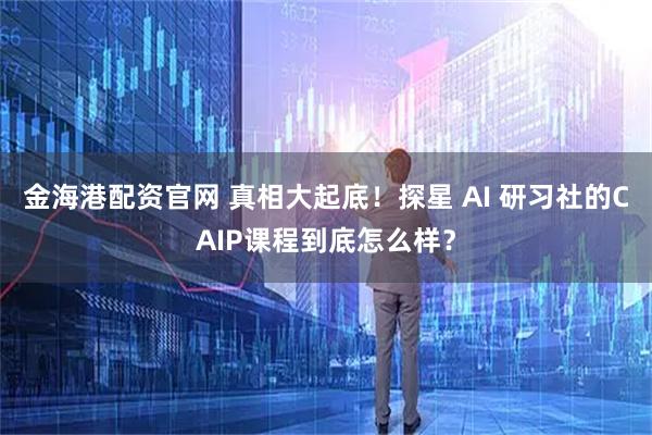 金海港配资官网 真相大起底！探星 AI 研习社的CAIP课程到底怎么样？