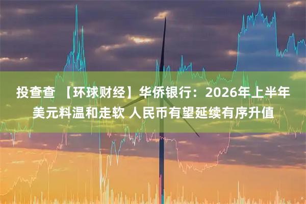 投查查 【环球财经】华侨银行：2026年上半年美元料温和走软 人民币有望延续有序升值