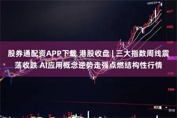 股券通配资APP下载 港股收盘 | 三大指数周线震荡收跌 AI应用概念逆势走强点燃结构性行情