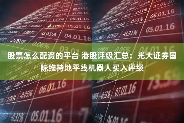 股票怎么配资的平台 港股评级汇总:光大证券国际维持地平线机器人买入评级