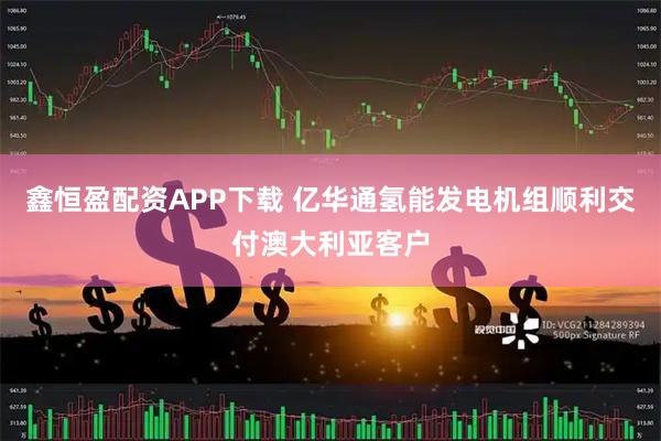 鑫恒盈配资APP下载 亿华通氢能发电机组顺利交付澳大利亚客户