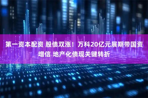 第一资本配资 股债双涨！万科20亿元展期带国资增信 地产化债现关键转折