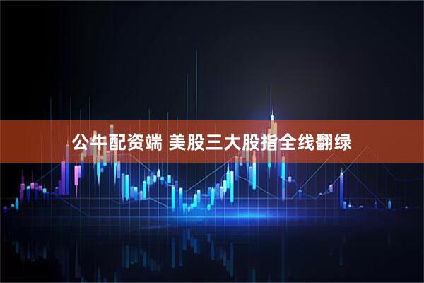 公牛配资端 美股三大股指全线翻绿