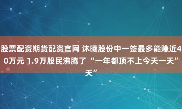 股票配资期货配资官网 沐曦股份中一签最多能赚近40万元 1.9万股民沸腾了 “一年都顶不上今天一天”