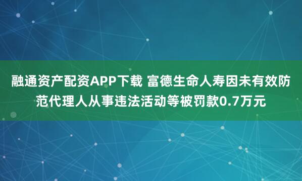 融通资产配资APP下载 富德生命人寿因未有效防范代理人从事违法活动等被罚款0.7万元