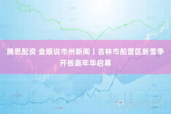 腾思配资 金顺说市州新闻丨吉林市船营区新雪季开板嘉年华启幕