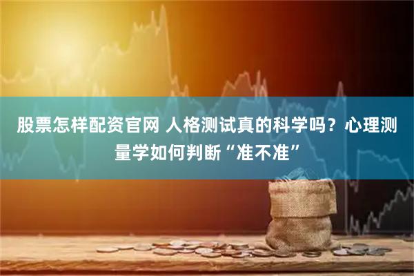 股票怎样配资官网 人格测试真的科学吗？心理测量学如何判断“准不准”